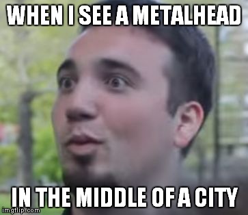 WHEN I SEE A METALHEAD; IN THE MIDDLE OF A CITY | image tagged in when i see a metalhead in the middle of a city | made w/ Imgflip meme maker