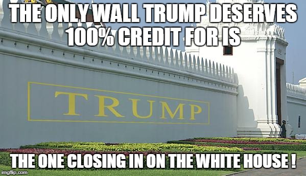 THE ONLY WALL TRUMP DESERVES 100% CREDIT FOR IS; THE ONE CLOSING IN ON THE WHITE HOUSE ! | image tagged in trump wall | made w/ Imgflip meme maker