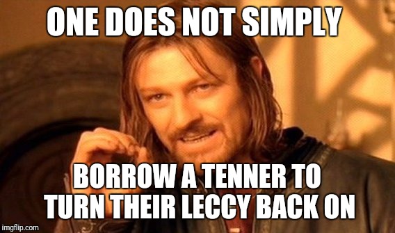 One Does Not Simply Meme | ONE DOES NOT SIMPLY; BORROW A TENNER TO TURN THEIR LECCY BACK ON | image tagged in memes,one does not simply | made w/ Imgflip meme maker