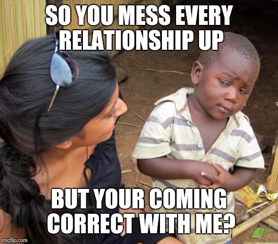 So you mean to tell me | SO YOU MESS EVERY RELATIONSHIP UP; BUT YOUR COMING CORRECT WITH ME? | image tagged in so you mean to tell me | made w/ Imgflip meme maker