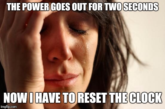 First World Problems Meme | THE POWER GOES OUT FOR TWO SECONDS; NOW I HAVE TO RESET THE CLOCK | image tagged in memes,first world problems | made w/ Imgflip meme maker