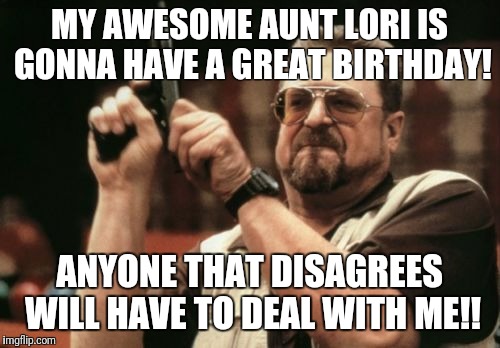 Am I The Only One Around Here Meme | MY AWESOME AUNT LORI IS GONNA HAVE A GREAT BIRTHDAY! ANYONE THAT DISAGREES WILL HAVE TO DEAL WITH ME!! | image tagged in memes,am i the only one around here | made w/ Imgflip meme maker