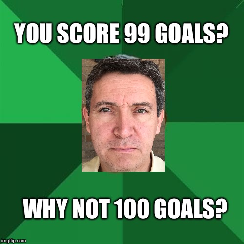 High Expectations Asian Father Meme | YOU SCORE 99 GOALS? WHY NOT 100 GOALS? | image tagged in memes,high expectations asian father | made w/ Imgflip meme maker