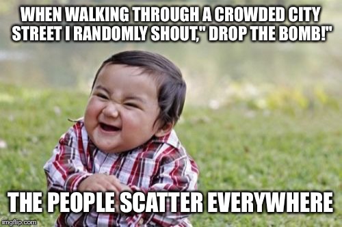 Evil Toddler Meme | WHEN WALKING THROUGH A CROWDED CITY STREET I RANDOMLY SHOUT," DROP THE BOMB!"; THE PEOPLE SCATTER EVERYWHERE | image tagged in memes,evil toddler | made w/ Imgflip meme maker