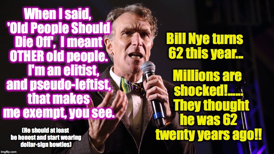 Bill Nye pleads to be spared.... | When I said, 'Old People Should Die Off',  I meant OTHER old people.     I'm an elitist, and pseudo-leftist, that makes me exempt, you see. Bill Nye turns 62 this year... Millions are shocked!......   They thought he was 62 twenty years ago!! (He should at least be honest and start wearing dollar-sign bowties) | image tagged in bill nye | made w/ Imgflip meme maker