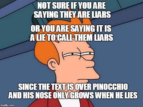 Futurama Fry Meme | NOT SURE IF YOU ARE SAYING THEY ARE LIARS SINCE THE TEXT IS OVER PINOCCHIO AND HIS NOSE ONLY GROWS WHEN HE LIES OR YOU ARE SAYING IT IS A LI | image tagged in memes,futurama fry | made w/ Imgflip meme maker