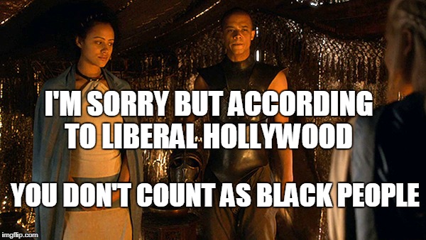 I can't think of a title to express how stupid that mindset is... | I'M SORRY BUT ACCORDING TO LIBERAL HOLLYWOOD; YOU DON'T COUNT AS BLACK PEOPLE | image tagged in game of thrones,liberals,hollywood,stupid,memes | made w/ Imgflip meme maker