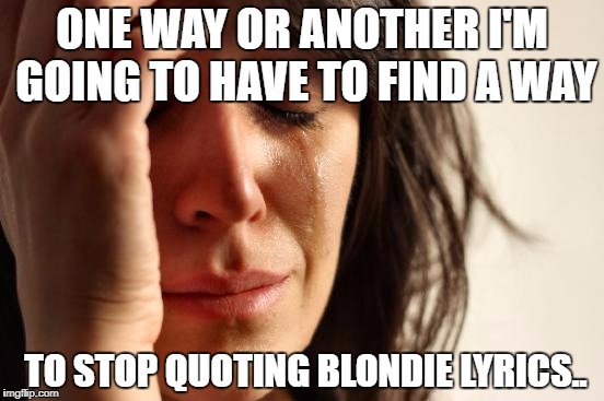 First World Problems | ONE WAY OR ANOTHER I'M GOING TO HAVE TO FIND A WAY; TO STOP QUOTING BLONDIE LYRICS.. | image tagged in memes,first world problems | made w/ Imgflip meme maker