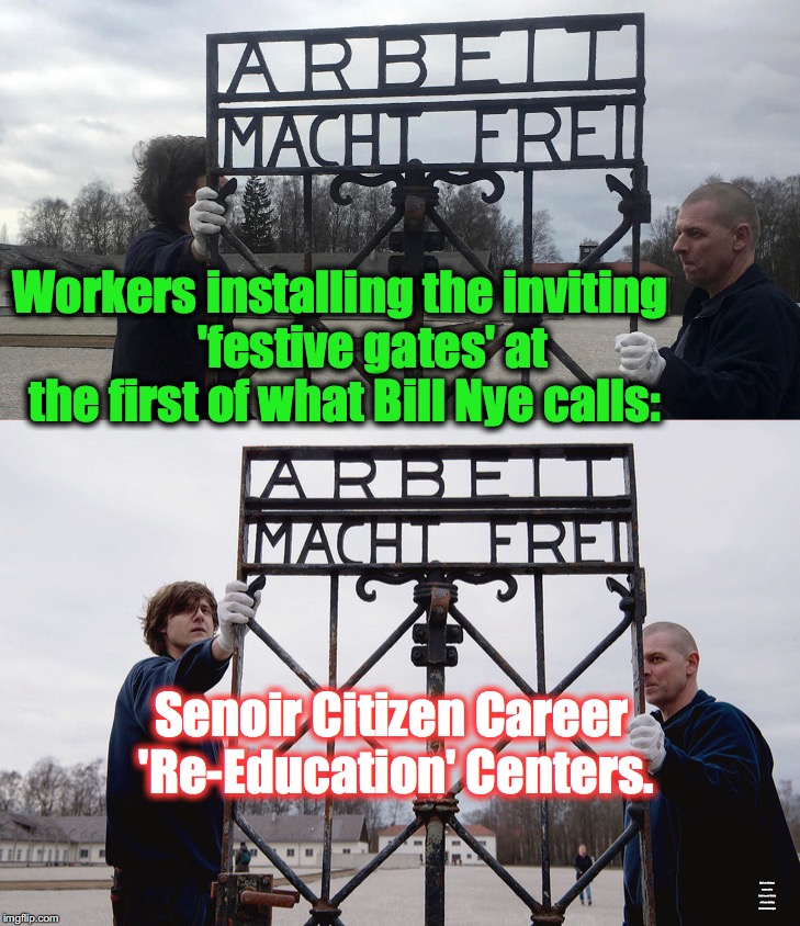 Nye's ambitious plans call for several dozen of these 'centers' to dot the U.S. landscape, coast-to-coast [satirical content] | Workers installing the inviting       'festive gates' at the first of what Bill Nye calls:; Senoir Citizen Career 'Re-Education' Centers. Nye's ambitious plans call to have several dozen of these dotting the U.S. landscape | image tagged in bill nye | made w/ Imgflip meme maker