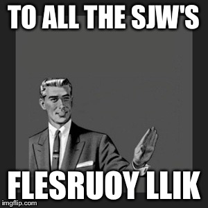 Dttsplz | TO ALL THE SJW'S; FLESRUOY LLIK | image tagged in memes,kill yourself guy | made w/ Imgflip meme maker