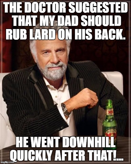 The Most Interesting Man In The World | THE DOCTOR SUGGESTED THAT MY DAD SHOULD RUB LARD ON HIS BACK. HE WENT DOWNHILL QUICKLY AFTER THAT!... | image tagged in memes,the most interesting man in the world | made w/ Imgflip meme maker