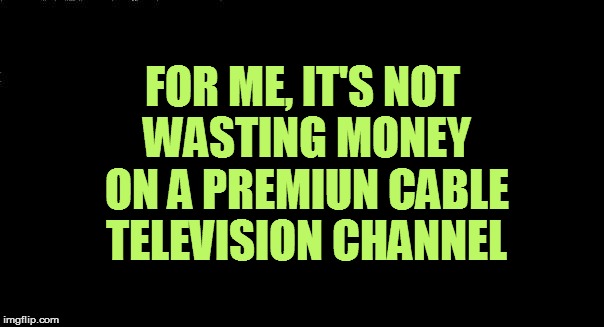 FOR ME, IT'S NOT WASTING MONEY ON A PREMIUN CABLE TELEVISION CHANNEL | made w/ Imgflip meme maker