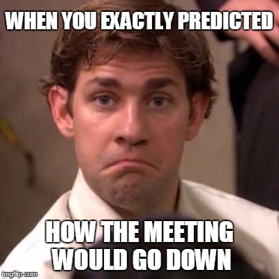 Jim halpert | WHEN YOU EXACTLY PREDICTED; HOW THE MEETING WOULD GO DOWN | image tagged in jim halpert | made w/ Imgflip meme maker