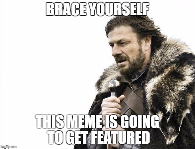Brace Yourselves X is Coming | BRACE YOURSELF; THIS MEME IS GOING TO GET FEATURED | image tagged in memes,brace yourselves x is coming | made w/ Imgflip meme maker