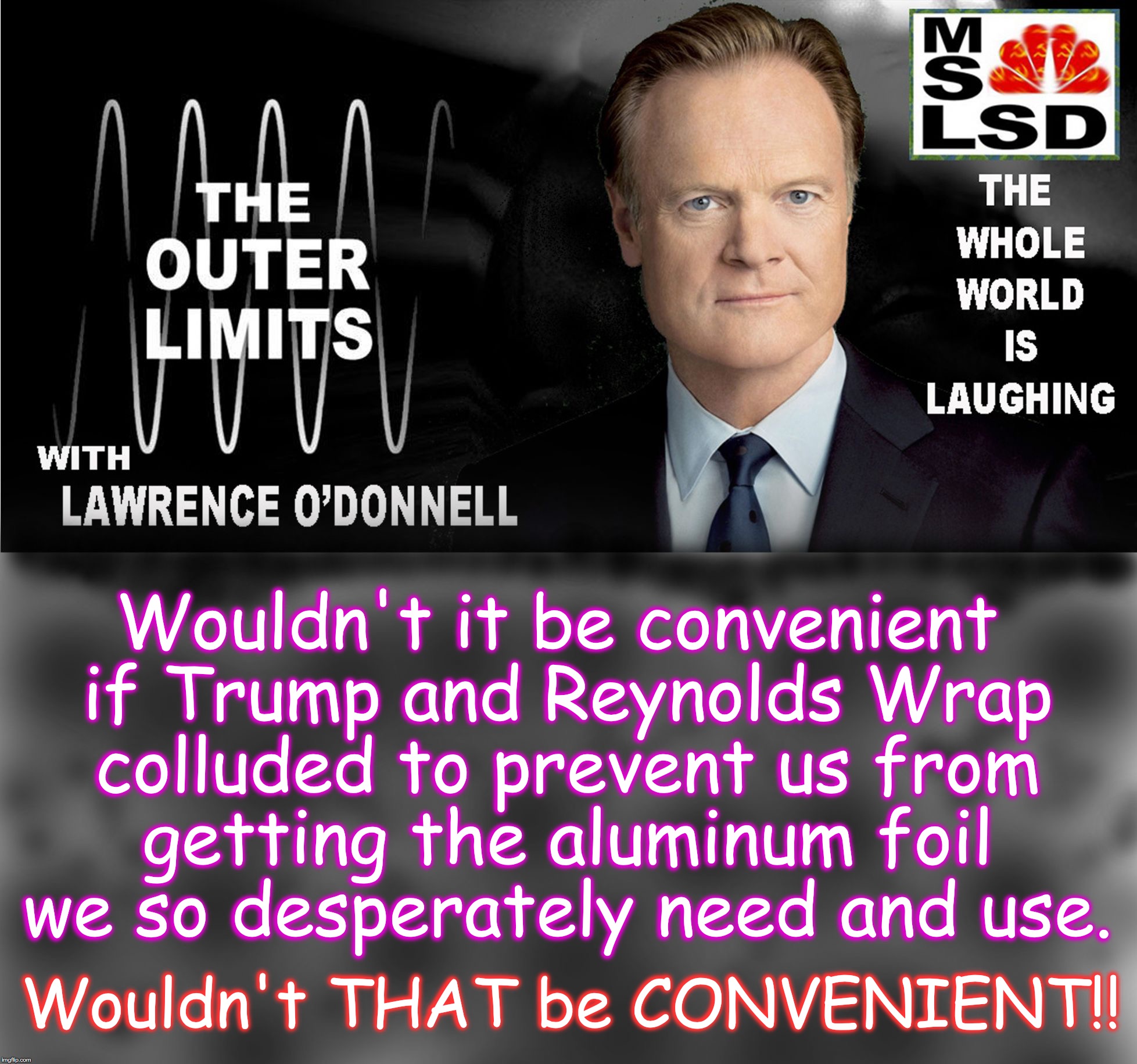 outer limits with lawrence o'donnell | Wouldn't it be convenient if Trump and Reynolds Wrap colluded to prevent us from getting the aluminum foil we so desperately need and use. Wouldn't THAT be CONVENIENT!! | image tagged in outer limits with lawrence o'donnell | made w/ Imgflip meme maker