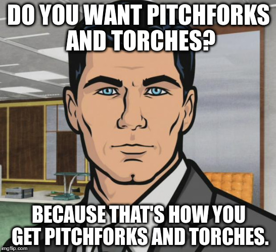 Archer Meme | DO YOU WANT PITCHFORKS AND TORCHES? BECAUSE THAT'S HOW YOU GET PITCHFORKS AND TORCHES. | image tagged in memes,archer,AdviceAnimals | made w/ Imgflip meme maker
