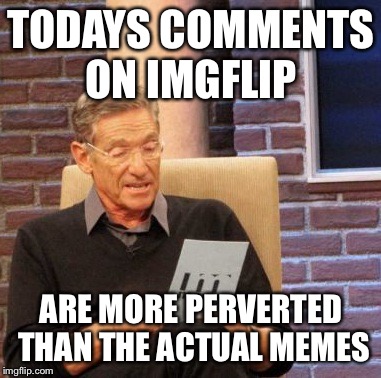 While flipping through Memes, I find the comments take a drastic turn of events. | TODAYS COMMENTS ON IMGFLIP; ARE MORE PERVERTED THAN THE ACTUAL MEMES | image tagged in memes,maury lie detector,imgflip,comments | made w/ Imgflip meme maker