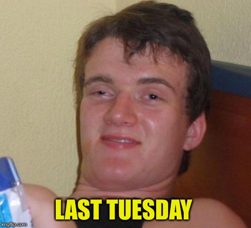 10 Guy Meme | LAST TUESDAY | image tagged in memes,10 guy | made w/ Imgflip meme maker