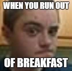 Owen Hughes Meme | WHEN YOU RUN OUT; OF BREAKFAST | image tagged in breakfast,loser,depression | made w/ Imgflip meme maker
