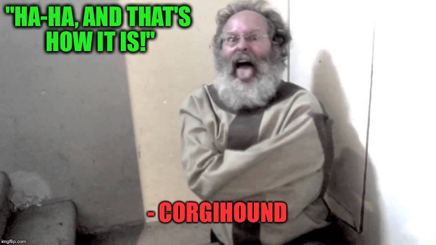 Nuts | "HA-HA, AND THAT'S HOW IT IS!" - CORGIHOUND | image tagged in nuts | made w/ Imgflip meme maker