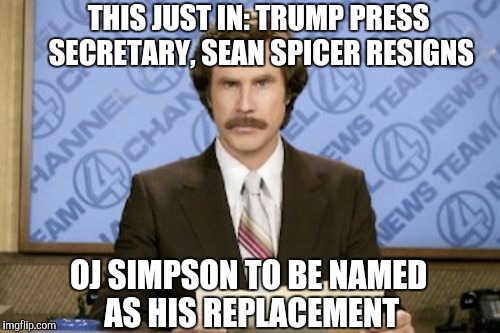 OJ would be an improvement lol | THIS JUST IN: TRUMP PRESS SECRETARY, SEAN SPICER RESIGNS; OJ SIMPSON TO BE NAMED AS HIS REPLACEMENT | image tagged in memes,ron burgundy,sean spicer liar,oj simpson,jbmemegeek,donald trump | made w/ Imgflip meme maker