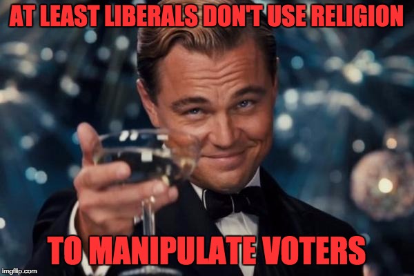 Leonardo Dicaprio Cheers Meme | AT LEAST LIBERALS DON'T USE RELIGION TO MANIPULATE VOTERS | image tagged in memes,leonardo dicaprio cheers | made w/ Imgflip meme maker