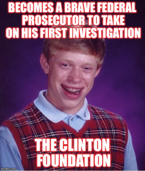 Bad Luck Brian Meme | BECOMES A BRAVE FEDERAL PROSECUTOR TO TAKE ON HIS FIRST INVESTIGATION; THE CLINTON FOUNDATION | image tagged in memes,bad luck brian | made w/ Imgflip meme maker