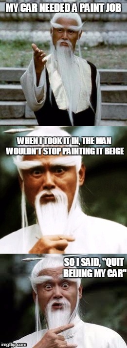 Bad Pun Chinese Man | MY CAR NEEDED A PAINT JOB; WHEN I TOOK IT IN, THE MAN WOULDN'T STOP PAINTING IT BEIGE; SO I SAID, "QUIT BEIJING MY CAR" | image tagged in bad pun chinese man | made w/ Imgflip meme maker