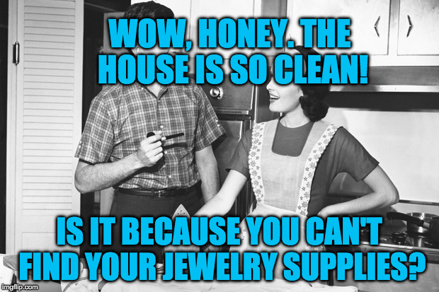 Vintage Husband and Wife | WOW, HONEY. THE HOUSE IS SO CLEAN! IS IT BECAUSE YOU CAN'T FIND YOUR JEWELRY SUPPLIES? | image tagged in vintage husband and wife | made w/ Imgflip meme maker
