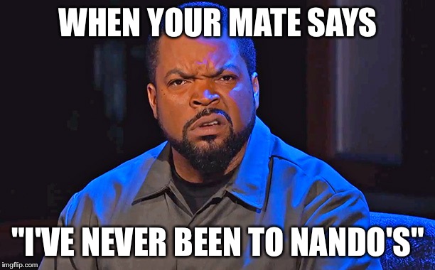 Ice Cube Disgusted | WHEN YOUR MATE SAYS; "I'VE NEVER BEEN TO NANDO'S" | image tagged in ice cube disgusted | made w/ Imgflip meme maker