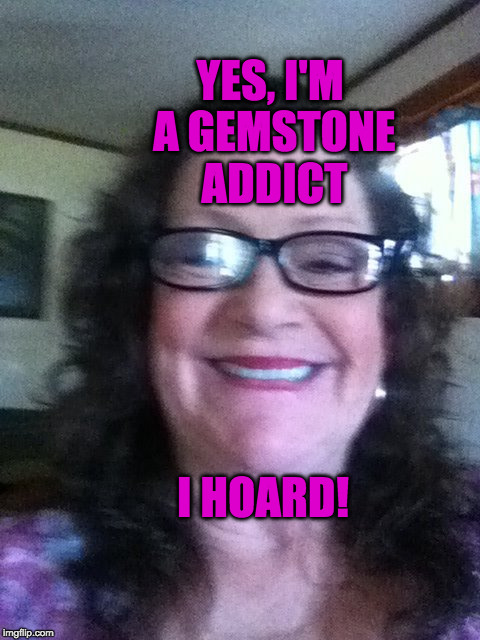 AddictionIsADisease | YES, I'M A GEMSTONE ADDICT; I HOARD! | image tagged in addictionisadisease | made w/ Imgflip meme maker