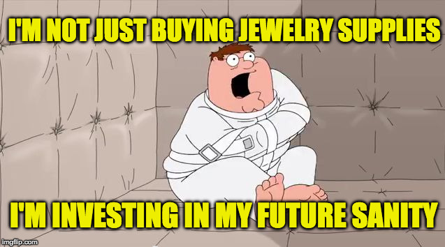 Insanity Peter | I'M NOT JUST BUYING JEWELRY SUPPLIES; I'M INVESTING IN MY FUTURE SANITY | image tagged in insanity peter | made w/ Imgflip meme maker