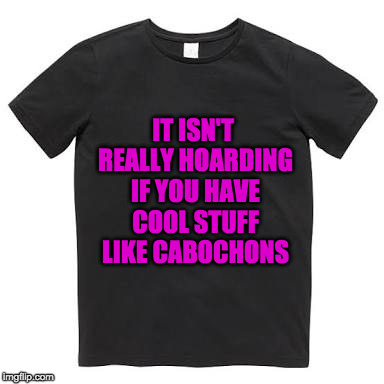 Black t shirt | IT ISN'T REALLY HOARDING IF YOU HAVE COOL STUFF LIKE CABOCHONS | image tagged in black t shirt | made w/ Imgflip meme maker