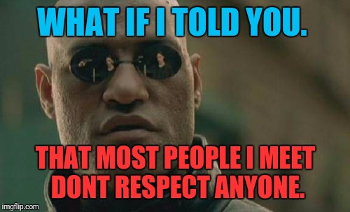 Matrix Morpheus Meme | WHAT IF I TOLD YOU. THAT MOST PEOPLE I MEET DONT RESPECT ANYONE. | image tagged in memes,matrix morpheus | made w/ Imgflip meme maker