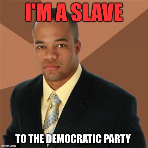 I'M A SLAVE TO THE DEMOCRATIC PARTY | made w/ Imgflip meme maker