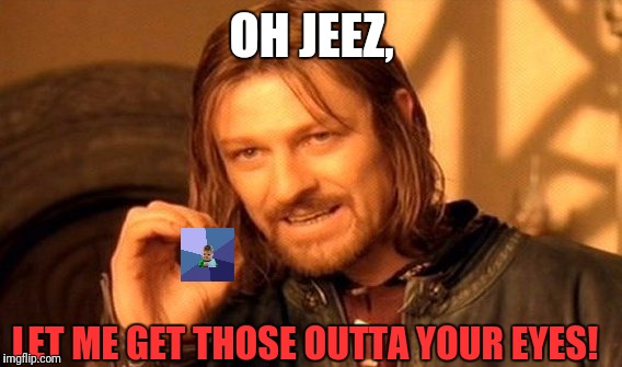 One Does Not Simply Meme | OH JEEZ, LET ME GET THOSE OUTTA YOUR EYES! | image tagged in memes,one does not simply | made w/ Imgflip meme maker