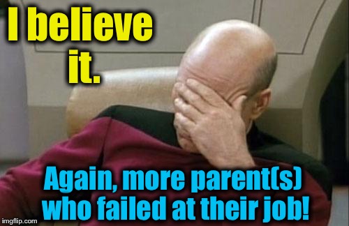 Captain Picard Facepalm Meme | I believe it. Again, more parent(s) who failed at their job! | image tagged in memes,captain picard facepalm | made w/ Imgflip meme maker