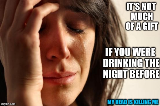 First World Problems Meme | IT'S NOT MUCH OF A GIFT IF YOU WERE DRINKING THE NIGHT BEFORE MY HEAD IS KILLING ME | image tagged in memes,first world problems | made w/ Imgflip meme maker