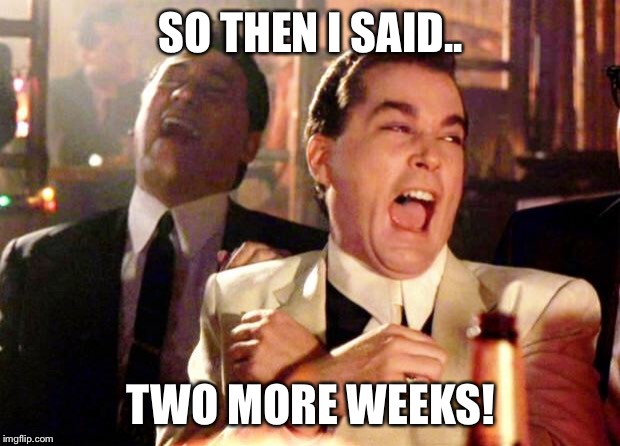 Goodfellas Laugh | SO THEN I SAID.. TWO MORE WEEKS! | image tagged in goodfellas laugh | made w/ Imgflip meme maker