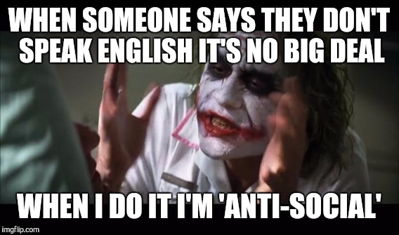 WHEN SOMEONE SAYS THEY DON'T SPEAK ENGLISH IT'S NO BIG DEAL; WHEN I DO IT I'M 'ANTI-SOCIAL' | image tagged in and everybody loses their minds | made w/ Imgflip meme maker