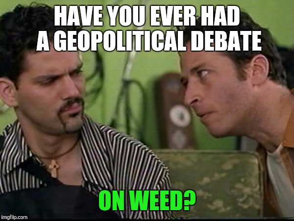 On weed? | HAVE YOU EVER HAD A GEOPOLITICAL DEBATE; ON WEED? | image tagged in on weed,half baked,jon stewart,memes | made w/ Imgflip meme maker