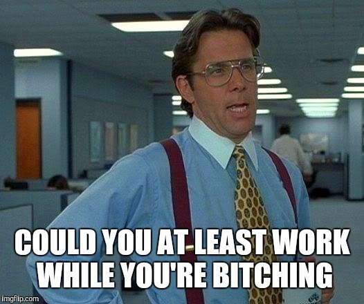 That Would Be Great Meme | COULD YOU AT LEAST WORK WHILE YOU'RE B**CHING | image tagged in memes,that would be great | made w/ Imgflip meme maker
