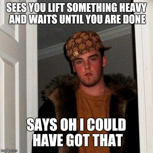 Scumbag Steve Meme | SEES YOU LIFT SOMETHING HEAVY AND WAITS UNTIL YOU ARE DONE; SAYS OH I COULD HAVE GOT THAT | image tagged in memes,scumbag steve | made w/ Imgflip meme maker