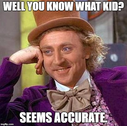 Creepy Condescending Wonka Meme | WELL YOU KNOW WHAT KID? SEEMS ACCURATE. | image tagged in memes,creepy condescending wonka | made w/ Imgflip meme maker