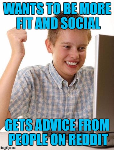 First Day On The Internet Kid Meme | WANTS TO BE MORE FIT AND SOCIAL; GETS ADVICE FROM PEOPLE ON REDDIT | image tagged in memes,first day on the internet kid | made w/ Imgflip meme maker