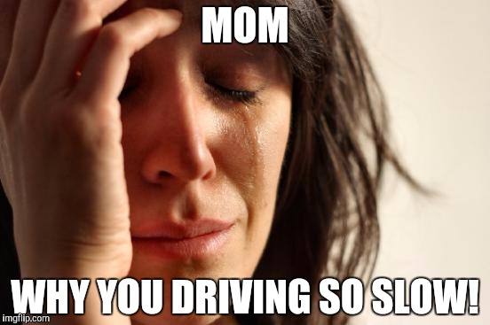 First World Problems Meme | MOM; WHY YOU DRIVING SO SLOW! | image tagged in memes,first world problems | made w/ Imgflip meme maker