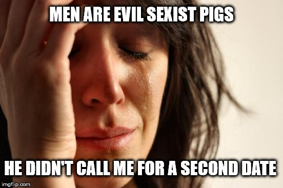 Lonely Single Feminists | MEN ARE EVIL SEXIST PIGS; HE DIDN'T CALL ME FOR A SECOND DATE | image tagged in memes,first world problems,liberal logic,hypocritical feminist | made w/ Imgflip meme maker