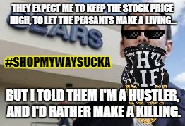 THEY EXPECT ME TO KEEP THE STOCK PRICE HIGH, TO LET THE PEASANTS MAKE A LIVING... #SHOPMYWAYSUCKA; BUT I TOLD THEM I'M A HUSTLER, AND I'D RATHER MAKE A KILLING. | image tagged in ceo of sears | made w/ Imgflip meme maker