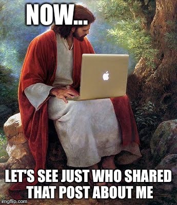 laptop jesus | NOW... LET'S SEE JUST WHO SHARED THAT POST ABOUT ME | image tagged in laptop jesus | made w/ Imgflip meme maker