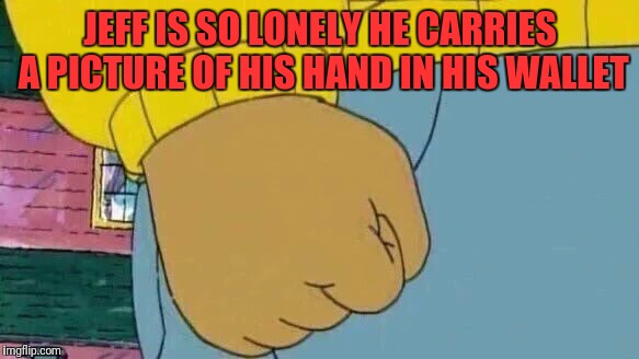 Arthur Fist | JEFF IS SO LONELY HE CARRIES A PICTURE OF HIS HAND IN HIS WALLET | image tagged in memes,arthur fist | made w/ Imgflip meme maker